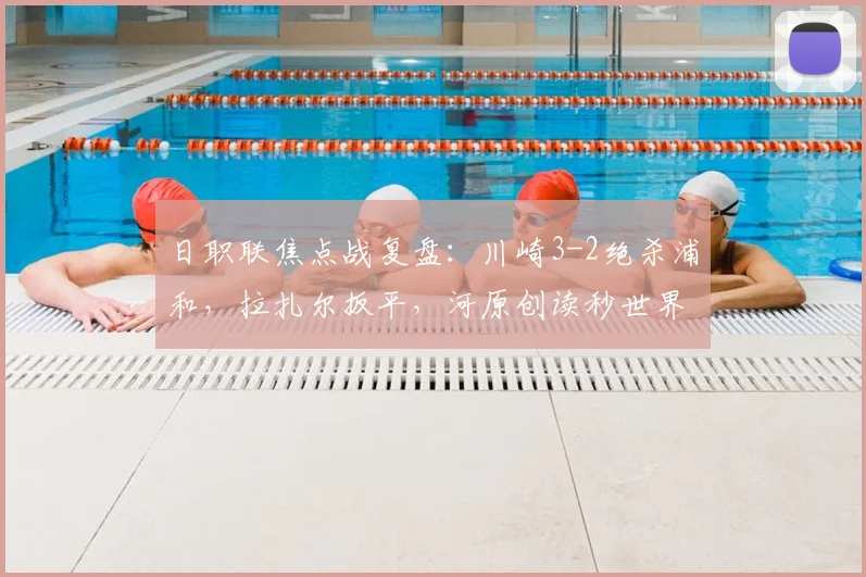 日职联焦点战复盘：川崎3-2绝杀浦和，拉扎尔扳平，河原创读秒世界波制胜