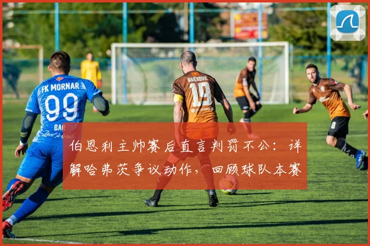 伯恩利主帅赛后直言判罚不公：详解哈弗茨争议动作，回顾球队本赛季多次吃亏瞬间