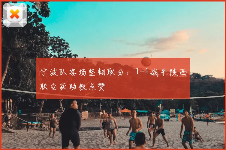 宁波队客场坚韧取分，1-1战平陕西联合获助教点赞