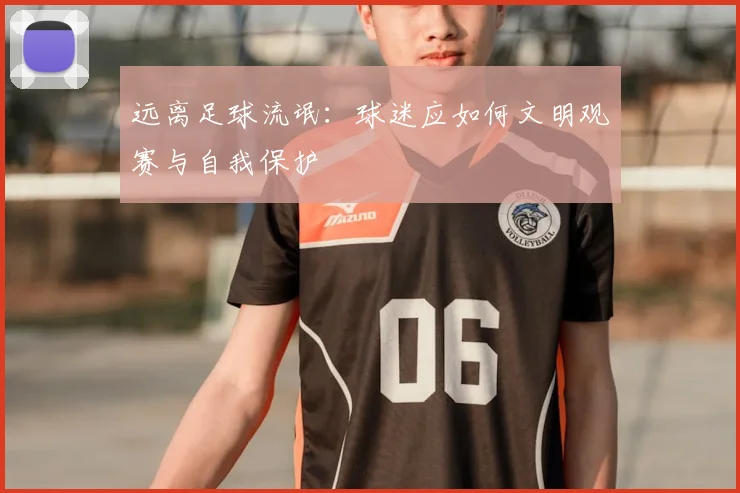 远离足球流氓：球迷应如何文明观赛与自我保护