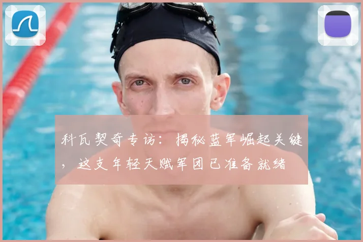 科瓦契奇专访：揭秘蓝军崛起关键，这支年轻天赋军团已准备就绪