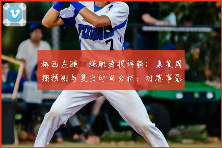 梅西左腿腘绳肌劳损详解：康复周期预测与复出时间分析，对赛事影响几何？