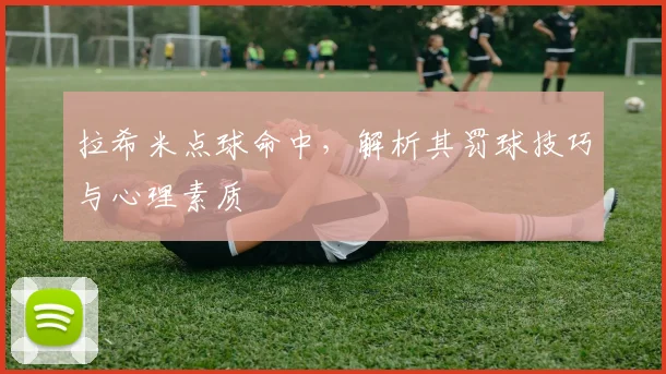拉希米点球命中，解析其罚球技巧与心理素质