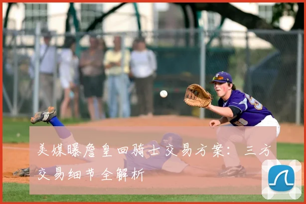 美媒曝詹皇回骑士交易方案:三方交易细节全解析