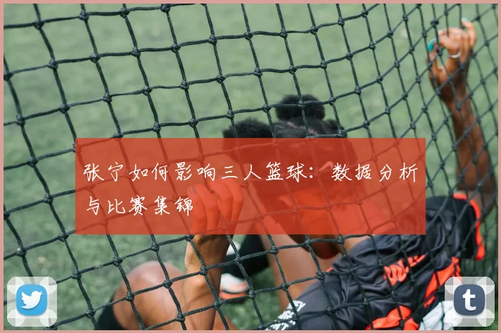张宁如何影响三人篮球：数据分析与比赛集锦
