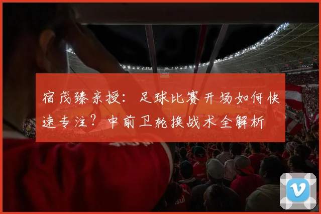 宿茂臻亲授：足球比赛开场如何快速专注？中前卫轮换战术全解析