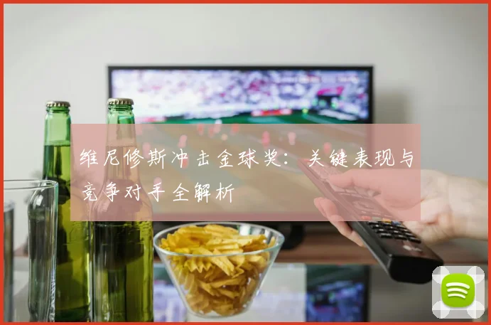 维尼修斯冲击金球奖：关键表现与竞争对手全解析