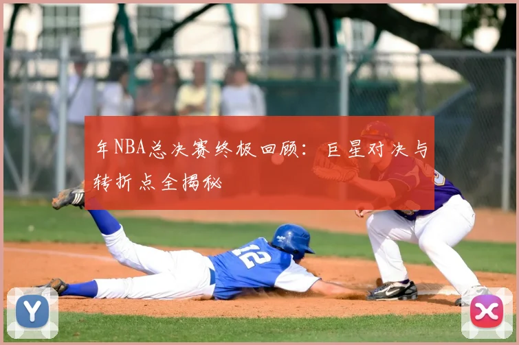 年NBA总决赛终极回顾：巨星对决与转折点全揭秘