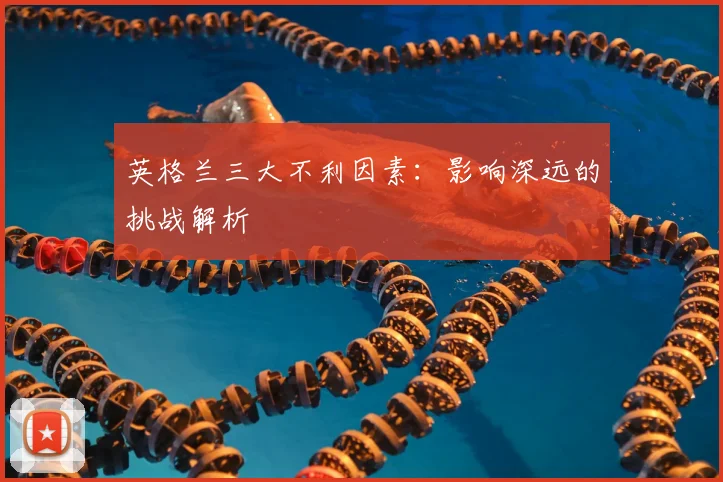 英格兰三大不利因素：影响深远的挑战解析