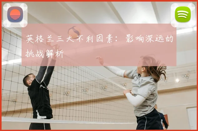 英格兰三大不利因素：影响深远的挑战解析