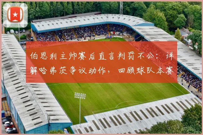 伯恩利主帅赛后直言判罚不公：详解哈弗茨争议动作，回顾球队本赛季多次吃亏瞬间