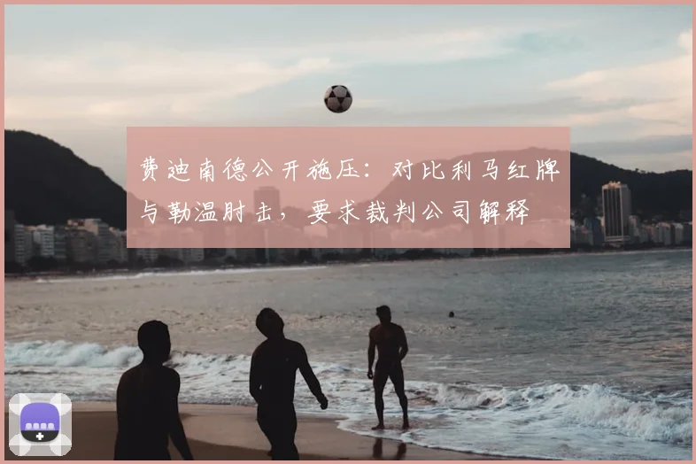 费迪南德公开施压：对比利马红牌与勒温肘击，要求裁判公司解释