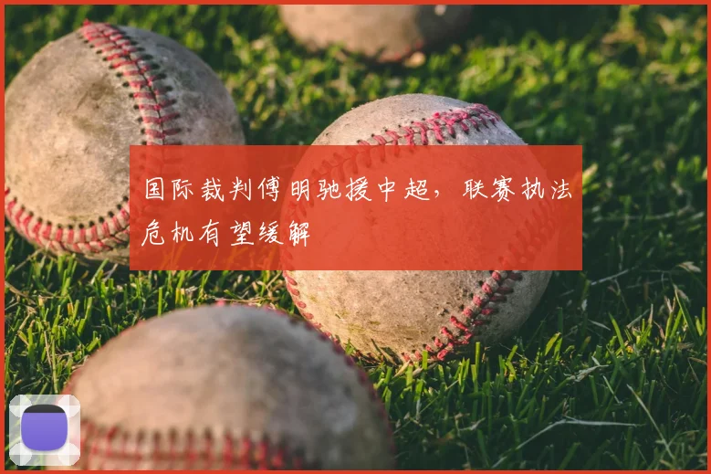 国际裁判傅明驰援中超，联赛执法危机有望缓解