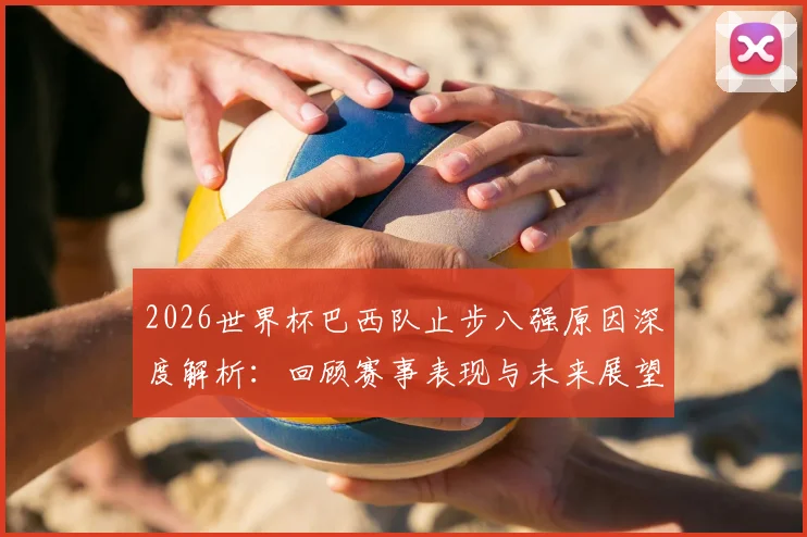 2026世界杯巴西队止步八强原因深度解析：回顾赛事表现与未来展望