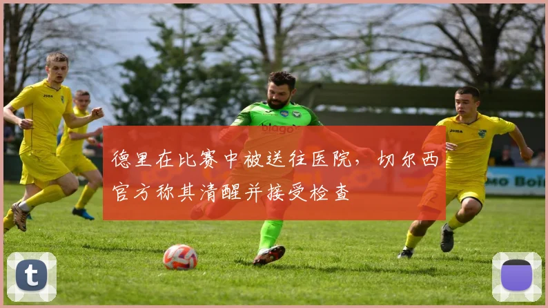 德里在比赛中被送往医院，切尔西官方称其清醒并接受检查