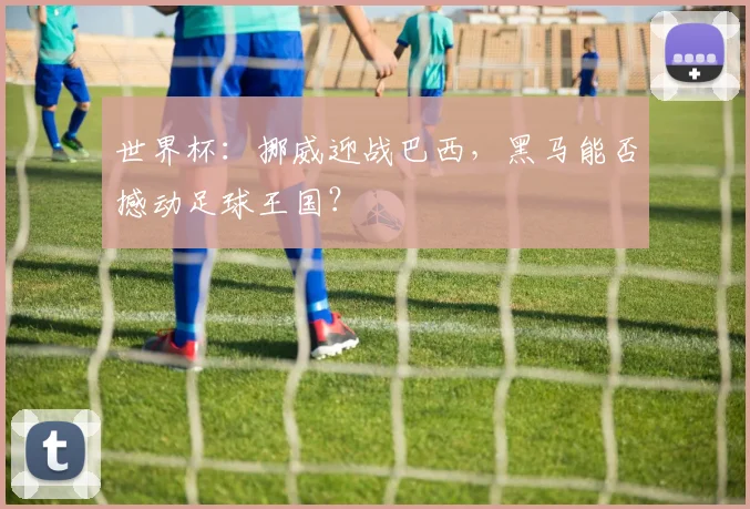 世界杯：挪威迎战巴西，黑马能否撼动足球王国？