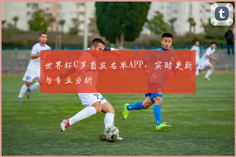 世界杯C罗首发名单APP，实时更新与专业分析