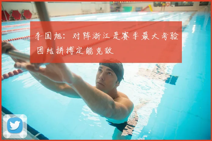 李国旭：对阵浙江是赛季最大考验 团结拼搏定能克敌