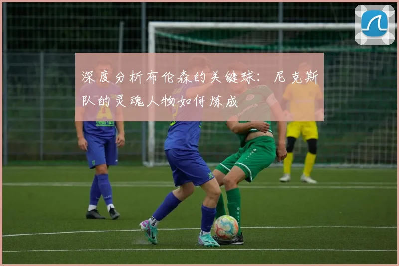 深度分析布伦森的关键球:尼克斯队的灵魂人物如何炼成