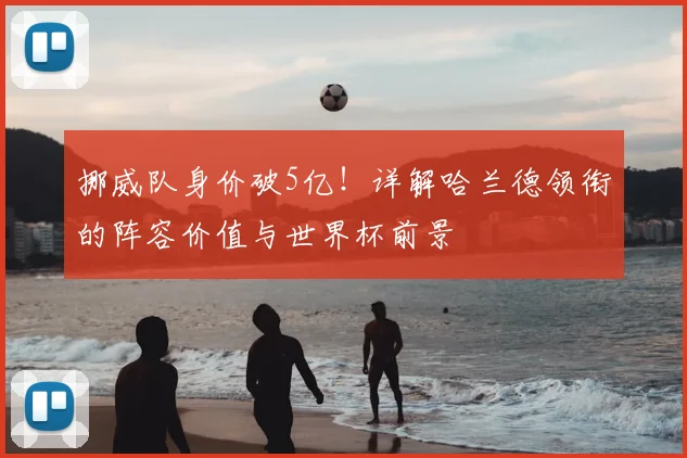 挪威队身价破5亿！详解哈兰德领衔的阵容价值与世界杯前景